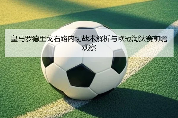 皇马罗德里戈右路内切战术解析与欧冠淘汰赛前瞻观察