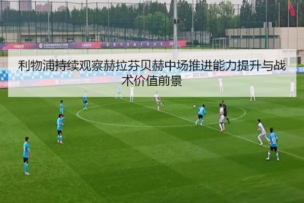 利物浦持续观察赫拉芬贝赫中场推进能力提升与战术价值前景