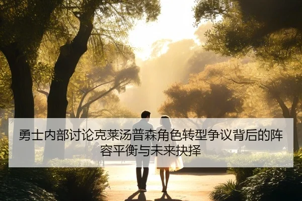 勇士内部讨论克莱汤普森角色转型争议背后的阵容平衡与未来抉择