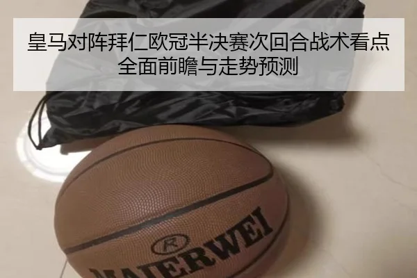 皇马对阵拜仁欧冠半决赛次回合战术看点全面前瞻与走势预测