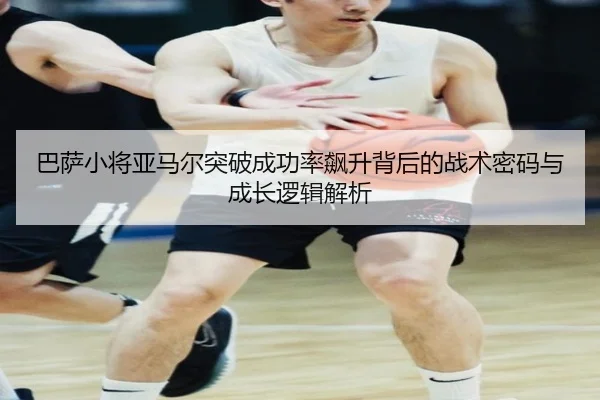 巴萨小将亚马尔突破成功率飙升背后的战术密码与成长逻辑解析