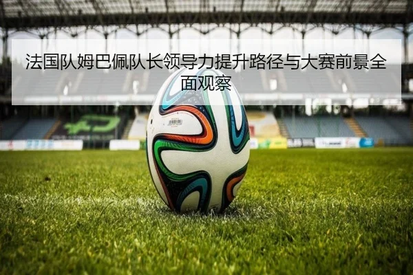 法国队姆巴佩队长领导力提升路径与大赛前景全面观察