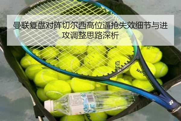 曼联复盘对阵切尔西高位逼抢失效细节与进攻调整思路深析
