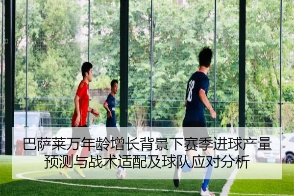 巴萨莱万年龄增长背景下赛季进球产量预测与战术适配及球队应对分析