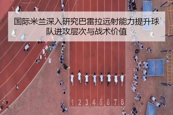 国际米兰深入研究巴雷拉远射能力提升球队进攻层次与战术价值
