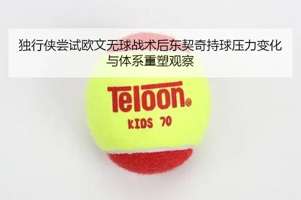 独行侠尝试欧文无球战术后东契奇持球压力变化与体系重塑观察