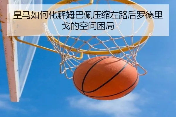 皇马如何化解姆巴佩压缩左路后罗德里戈的空间困局
