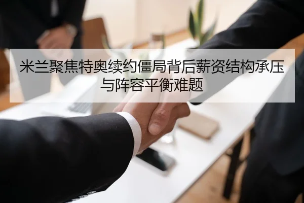 米兰聚焦特奥续约僵局背后薪资结构承压与阵容平衡难题