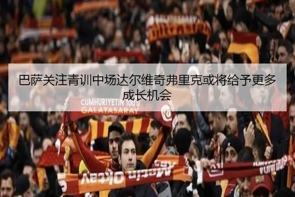 巴萨关注青训中场达尔维奇弗里克或将给予更多成长机会