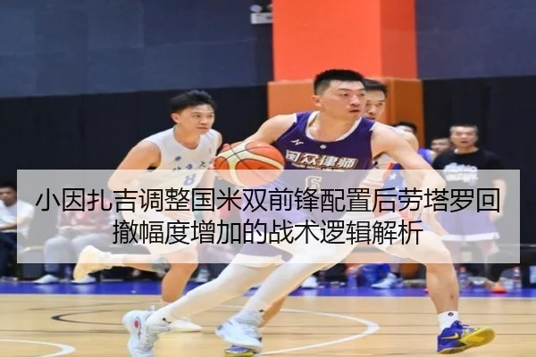 小因扎吉调整国米双前锋配置后劳塔罗回撤幅度增加的战术逻辑解析