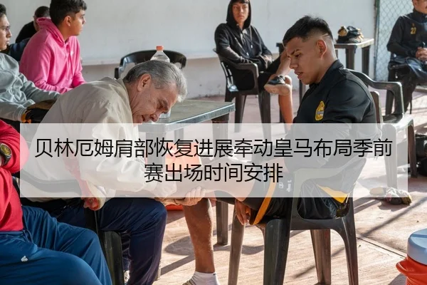 贝林厄姆肩部恢复进展牵动皇马布局季前赛出场时间安排